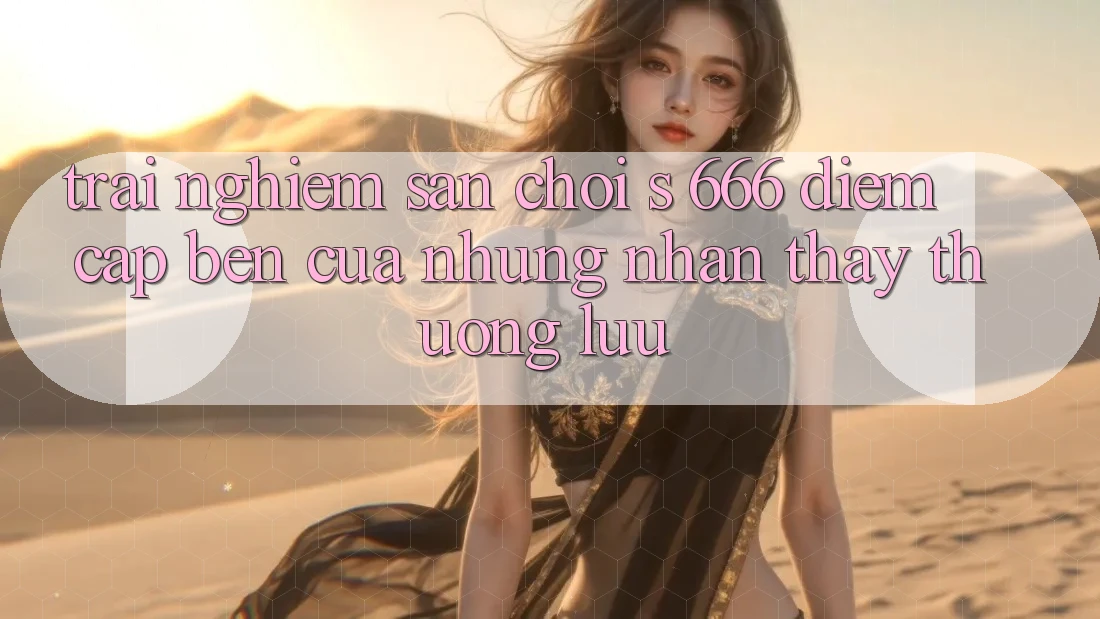 Trải nghiệm Sân Chơi s 666 – Điểm Cập bến Của Những Nhận thấy Thượng Lưu Trải nghiệm Sân Chơi s 666 – Điểm Cập bến Của Những Nhận thấy Thượng Lưu