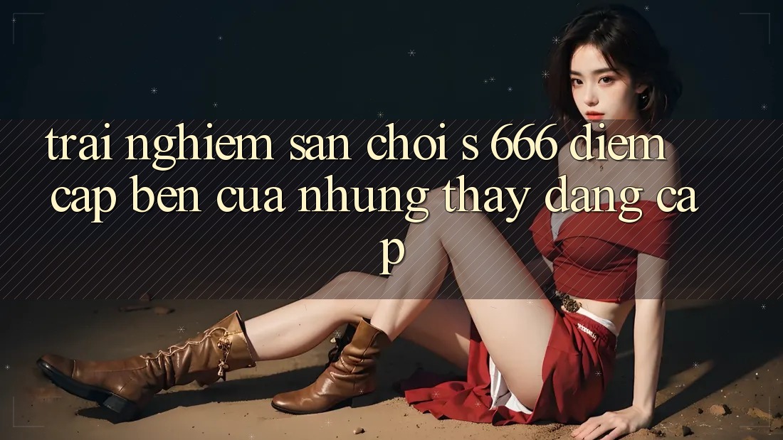 Trải nghiệm Sân Chơi s 666 – Điểm Cập bến Của Những Thấy Đẳng cấp