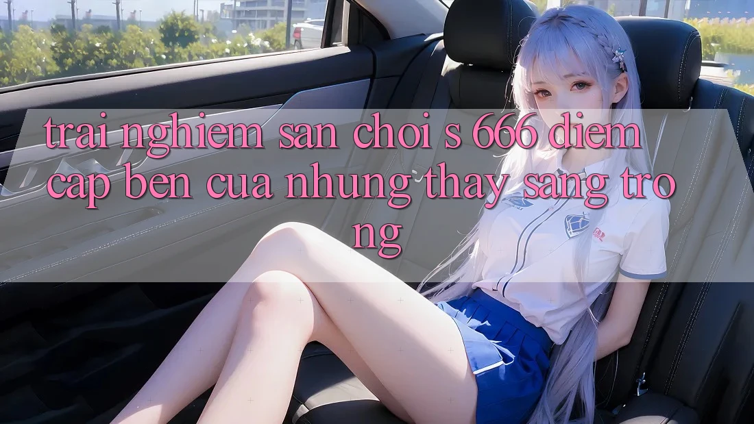 Trải nghiệm Sân Chơi s 666 – Điểm Cập bến Của Những Thấy Sang trọng