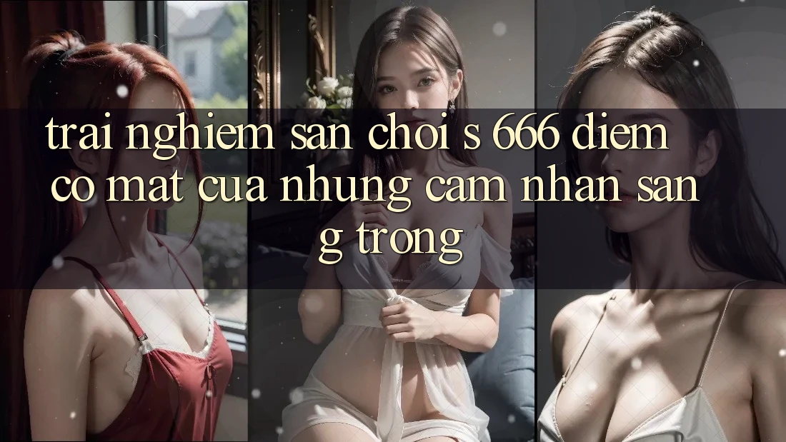 Trải nghiệm Sân Chơi s 666 – Điểm Có mặt Của Những Cảm nhận Sang trọng Trải nghiệm Sân Chơi s 666 – Điểm Có mặt Của Những Cảm nhận Sang trọng