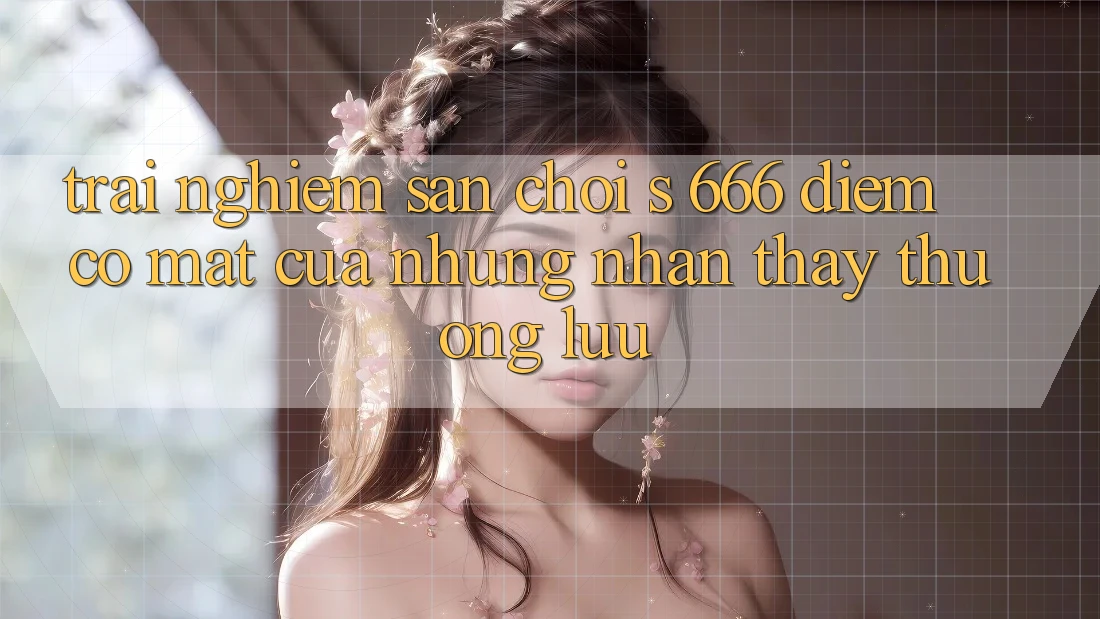 Trải nghiệm Sân Chơi s 666 – Điểm Có mặt Của Những Nhận thấy Thượng Lưu Trải nghiệm Sân Chơi s 666 – Điểm Có mặt Của Những Nhận thấy Thượng Lưu