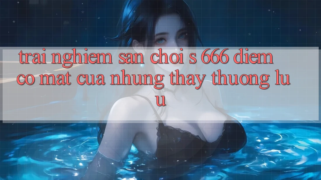 Trải nghiệm Sân Chơi s 666 – Điểm Có mặt Của Những Thấy Thượng Lưu