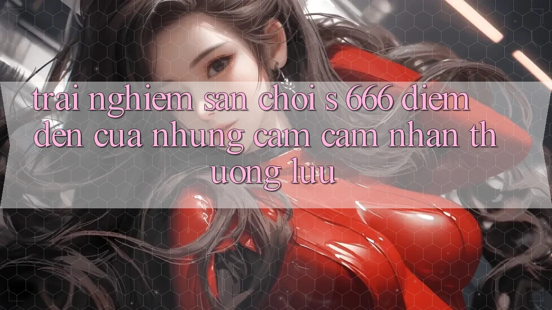 Trải nghiệm Sân Chơi s 666 – Điểm Đến Của Những Cảm cảm nhận Thượng Lưu Trải nghiệm Sân Chơi s 666 – Điểm Đến Của Những Cảm cảm nhận Thượng Lưu