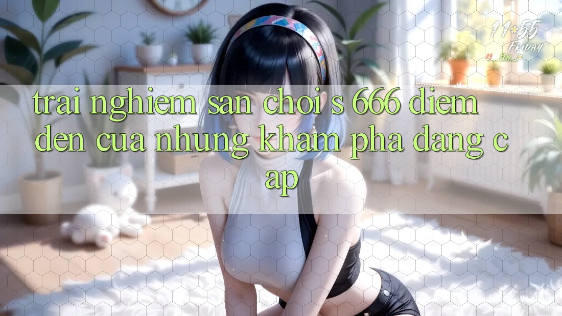 Trải nghiệm Sân Chơi s 666 – Điểm Đến Của Những Khám phá Đẳng cấp