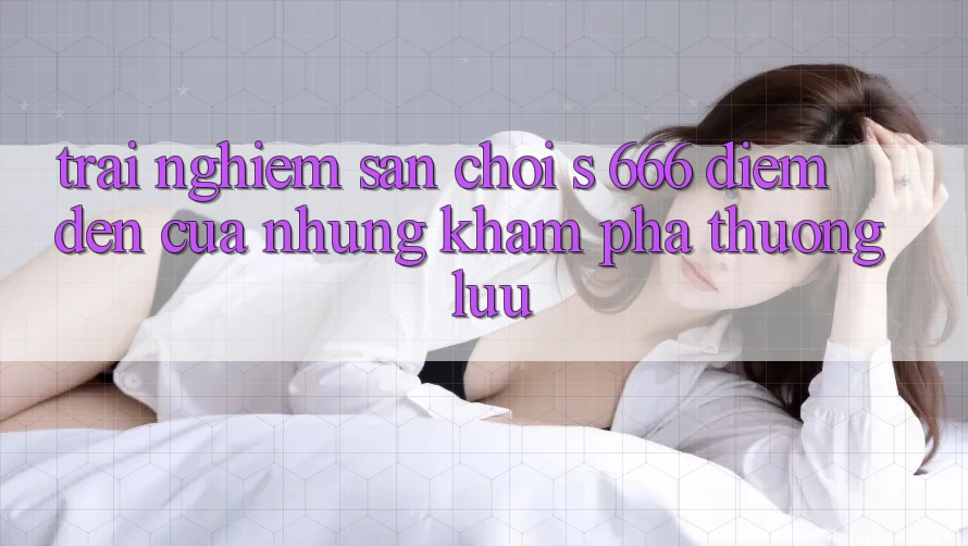Trải nghiệm Sân Chơi s 666 – Điểm Đến Của Những Khám phá Thượng Lưu