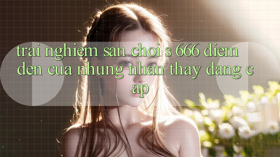 Trải nghiệm Sân Chơi s 666 – Điểm Đến Của Những Nhận thấy Đẳng cấp