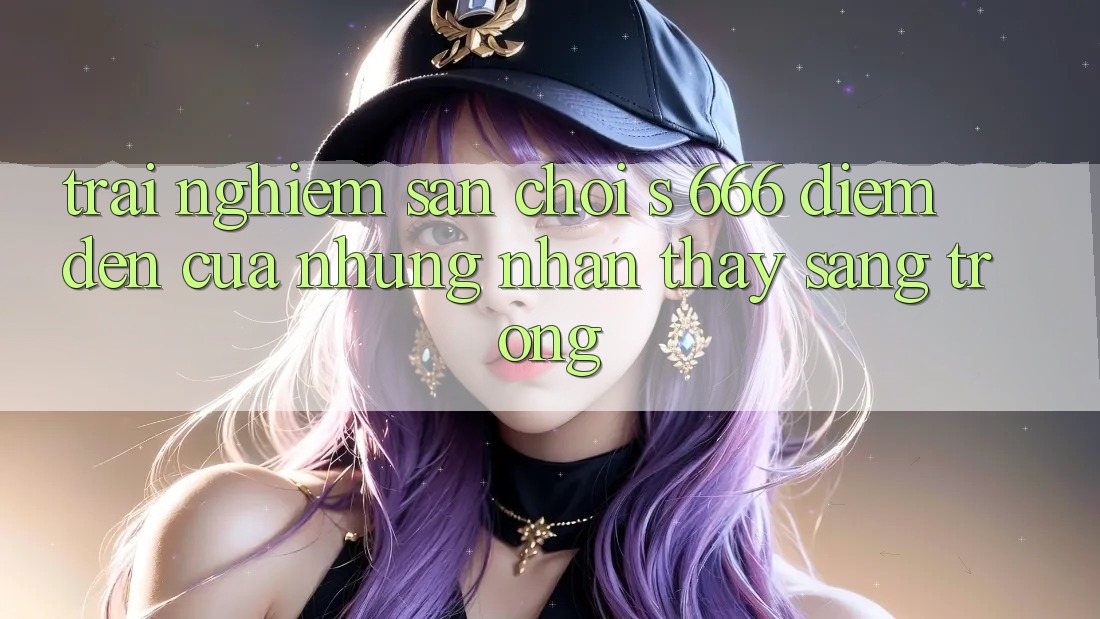 Trải nghiệm Sân Chơi s 666 – Điểm Đến Của Những Nhận thấy Sang trọng Trải nghiệm Sân Chơi s 666 – Điểm Đến Của Những Nhận thấy Sang trọng