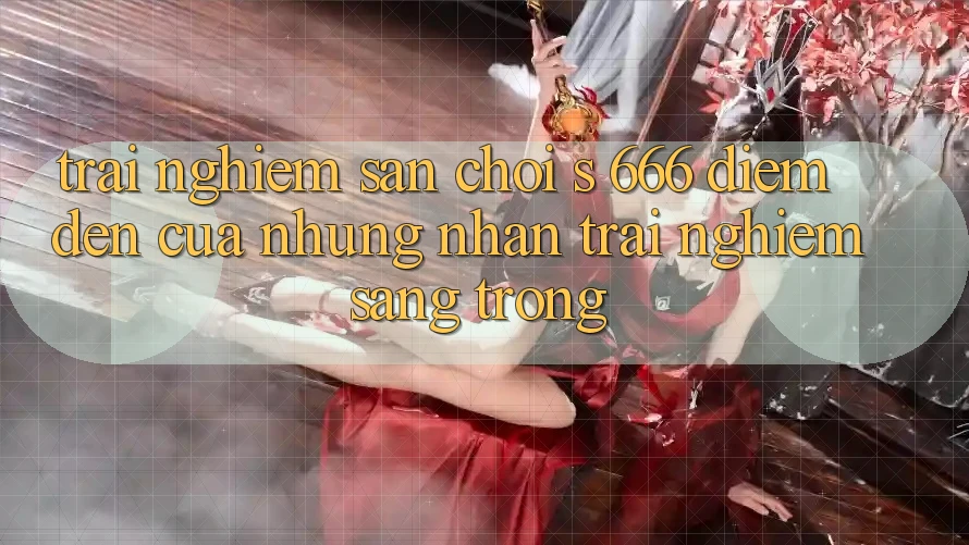 Trải nghiệm Sân Chơi s 666 – Điểm Đến Của Những Nhận trải nghiệm Sang trọng