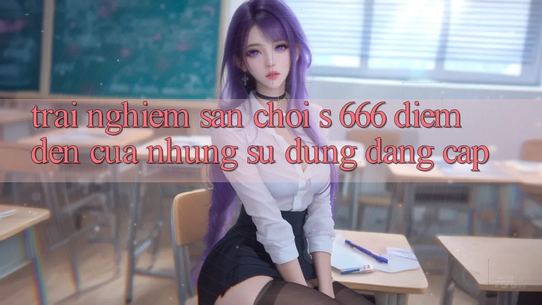 Trải nghiệm Sân Chơi s 666 – Điểm Đến Của Những Sử dụng Đẳng cấp Trải nghiệm Sân Chơi s 666 – Điểm Đến Của Những Sử dụng Đẳng cấp