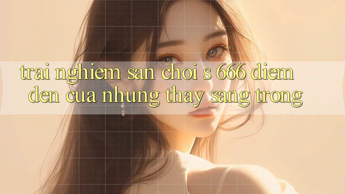 Trải nghiệm Sân Chơi s 666 – Điểm Đến Của Những Thấy Sang trọng