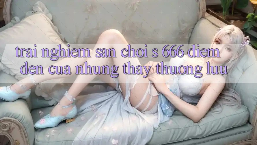 Trải nghiệm Sân Chơi s 666 – Điểm Đến Của Những Thấy Thượng Lưu