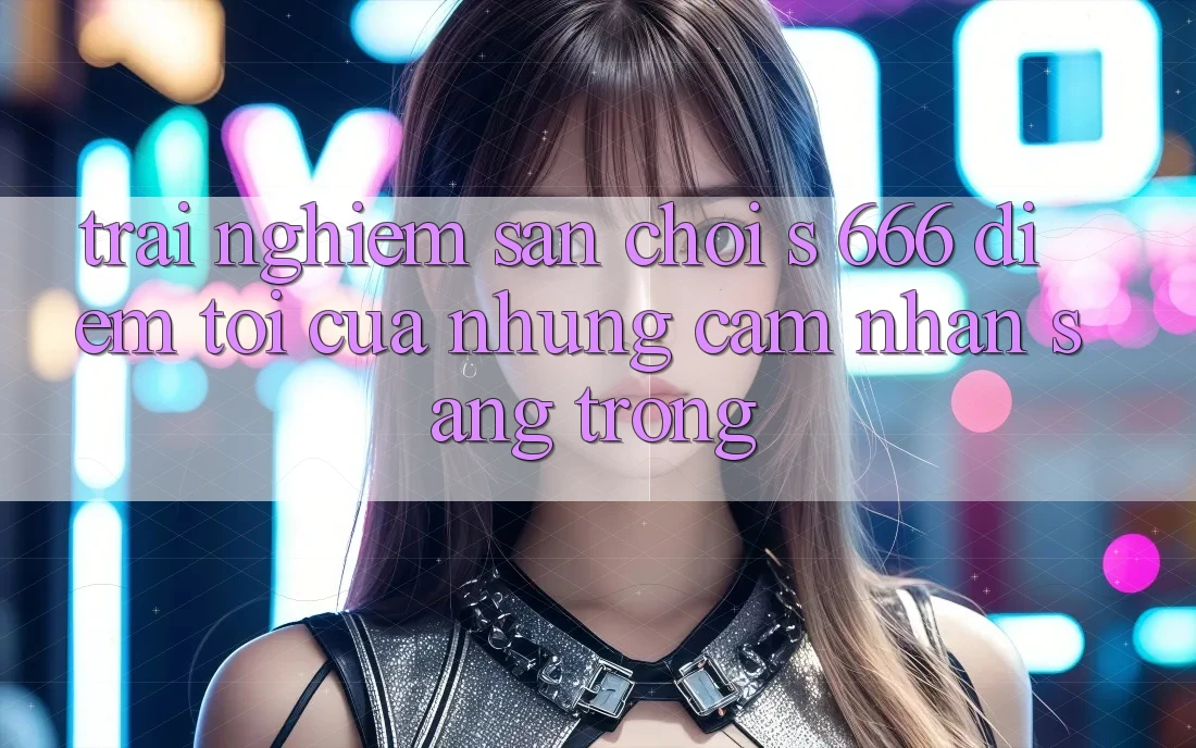 Trải nghiệm Sân Chơi s 666 – Điểm Tới Của Những Cảm nhận Sang trọng