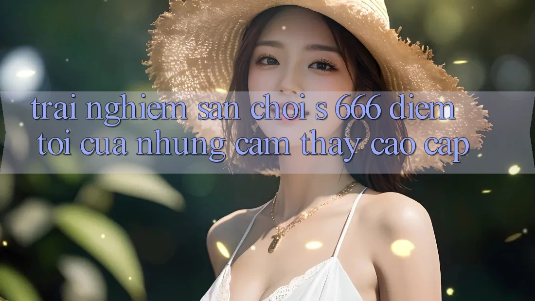 Trải nghiệm Sân Chơi s 666 – Điểm Tới Của Những Cảm thấy Cao cấp Trải nghiệm Sân Chơi s 666 – Điểm Tới Của Những Cảm thấy Cao cấp