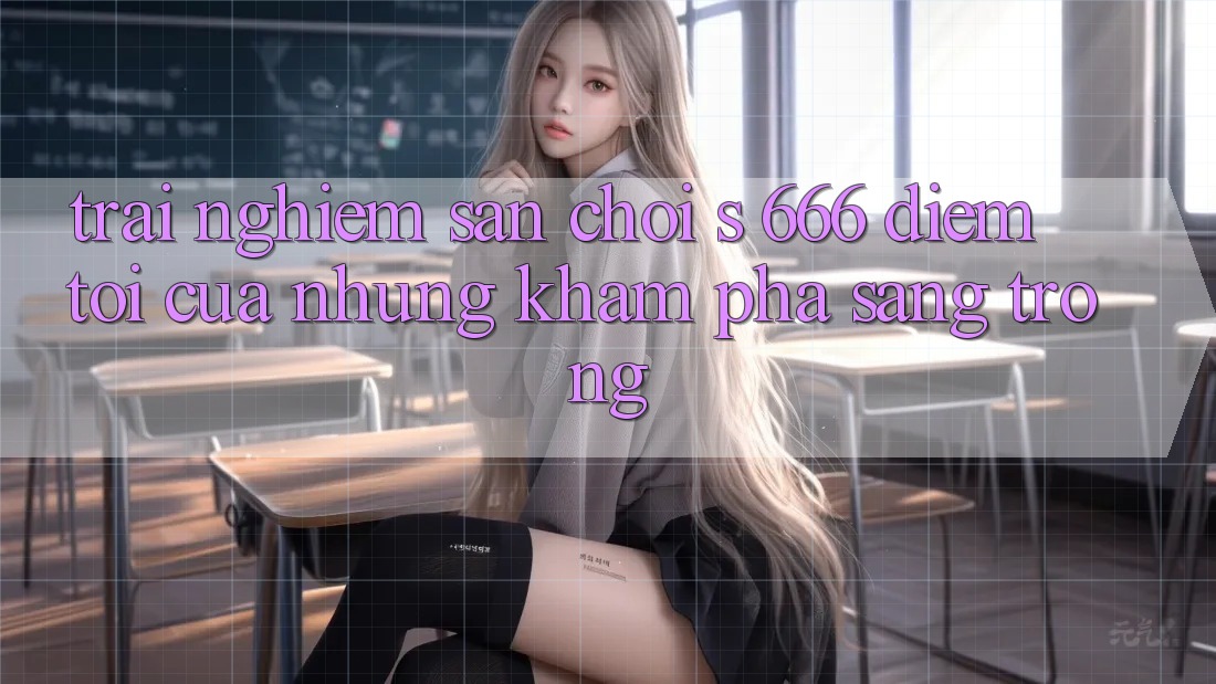Trải nghiệm Sân Chơi s 666 – Điểm Tới Của Những Khám phá Sang trọng Trải nghiệm Sân Chơi s 666 – Điểm Tới Của Những Khám phá Sang trọng
