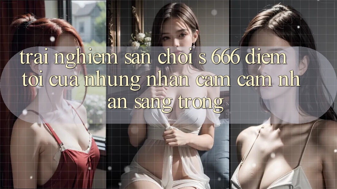 Trải nghiệm Sân Chơi s 666 – Điểm Tới Của Những Nhận cảm cảm nhận Sang trọng