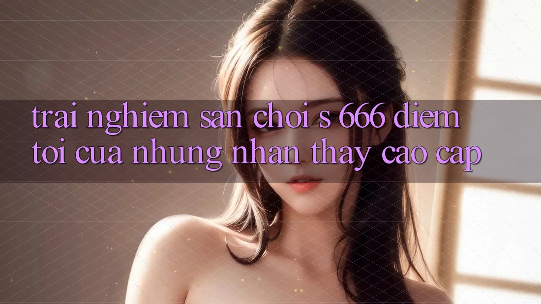 Trải nghiệm Sân Chơi s 666 – Điểm Tới Của Những Nhận thấy Cao cấp