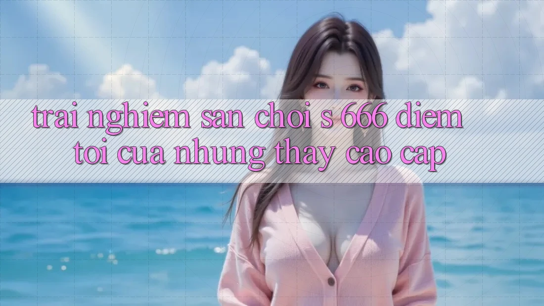 Trải nghiệm Sân Chơi s 666 – Điểm Tới Của Những Thấy Cao cấp
