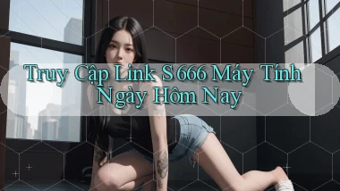 truy cập link s 666 máy tính ngày hôm nay