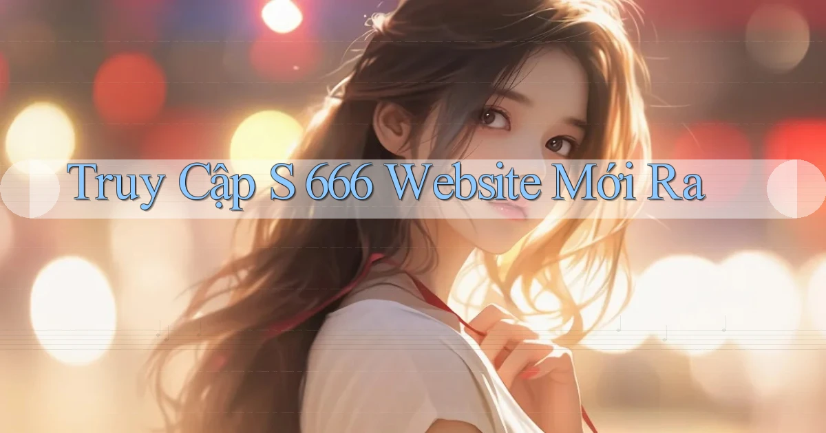 truy cập s 666 website mới ra