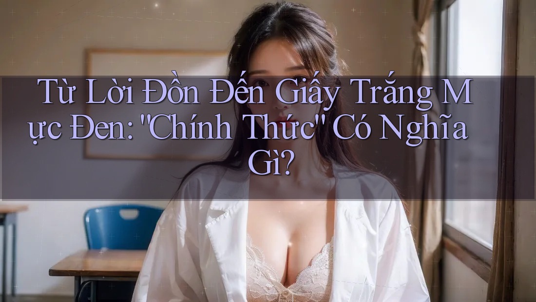 Từ Lời Đồn Đến Giấy Trắng Mực Đen: “Chính Thức” Có Nghĩa Gì?