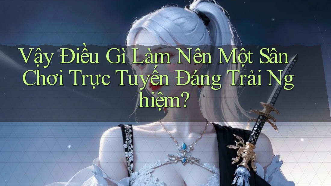 Vậy Điều Gì Làm Nên Một Sân Chơi Trực Tuyến Đáng Trải Nghiệm? Vậy Điều Gì Làm Nên Một Sân Chơi Trực Tuyến Đáng Trải Nghiệm?