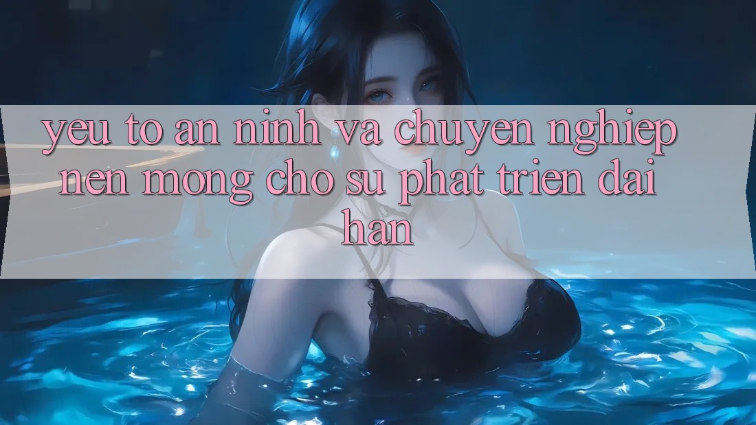 Yếu Tố An ninh Và Chuyên nghiệp – Nền Móng Cho Sự Phát Triển Dài hạn Yếu Tố An ninh Và Chuyên nghiệp – Nền Móng Cho Sự Phát Triển Dài hạn