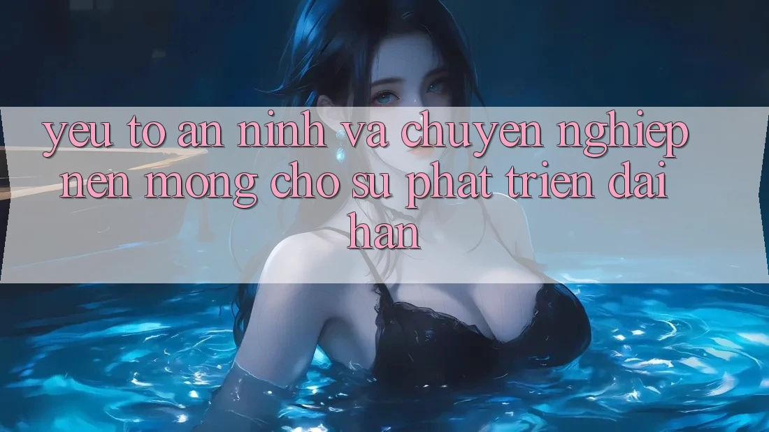 Yếu Tố An ninh Và Chuyên nghiệp – Nền Móng Cho Sự Phát Triển Dài hạn Yếu Tố An ninh Và Chuyên nghiệp – Nền Móng Cho Sự Phát Triển Dài hạn