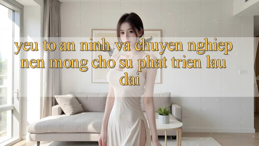 Yếu Tố An ninh Và Chuyên nghiệp – Nền Móng Cho Sự Phát Triển Lâu dài Yếu Tố An ninh Và Chuyên nghiệp – Nền Móng Cho Sự Phát Triển Lâu dài