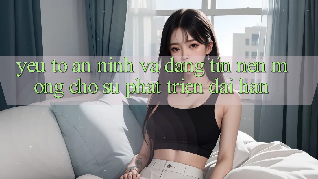 Yếu Tố An ninh Và Đáng tin – Nền Móng Cho Sự Phát Triển Dài hạn Yếu Tố An ninh Và Đáng tin – Nền Móng Cho Sự Phát Triển Dài hạn