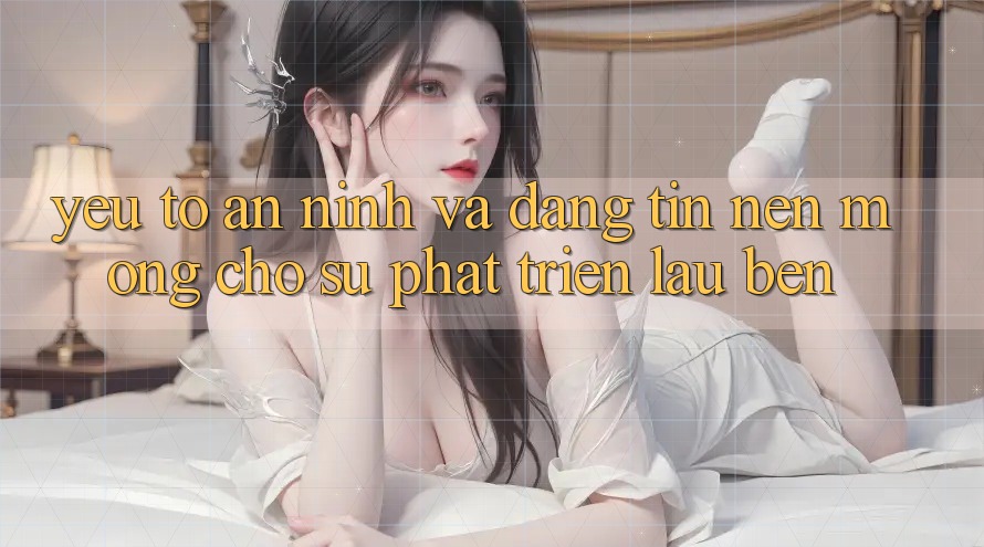 Yếu Tố An ninh Và Đáng tin – Nền Móng Cho Sự Phát Triển Lâu bền Yếu Tố An ninh Và Đáng tin – Nền Móng Cho Sự Phát Triển Lâu bền