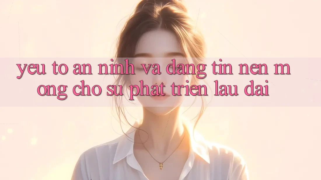 Yếu Tố An ninh Và Đáng tin – Nền Móng Cho Sự Phát Triển Lâu dài Yếu Tố An ninh Và Đáng tin – Nền Móng Cho Sự Phát Triển Lâu dài