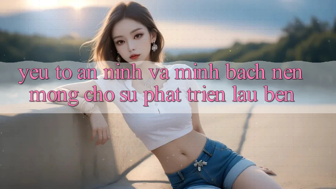 Yếu Tố An ninh Và Minh bạch – Nền Móng Cho Sự Phát Triển Lâu bền Yếu Tố An ninh Và Minh bạch – Nền Móng Cho Sự Phát Triển Lâu bền