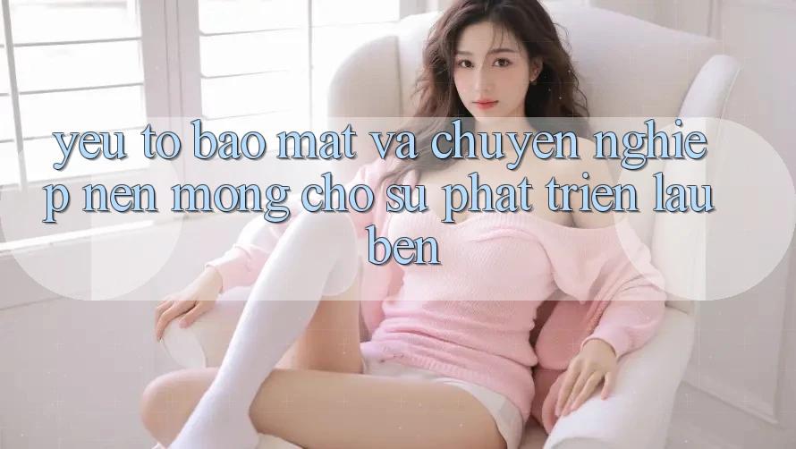Yếu Tố Bảo Mật Và Chuyên nghiệp – Nền Móng Cho Sự Phát Triển Lâu bền Yếu Tố Bảo Mật Và Chuyên nghiệp – Nền Móng Cho Sự Phát Triển Lâu bền