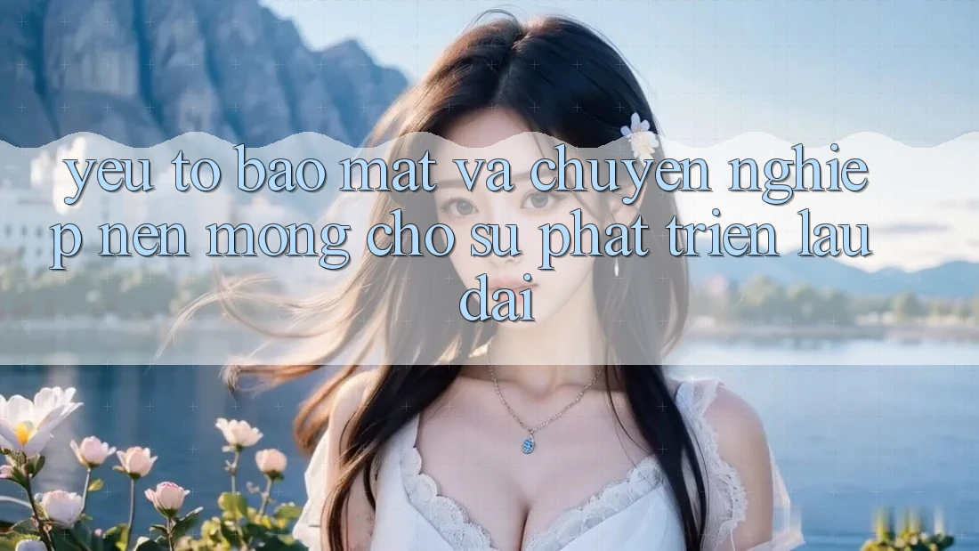 Yếu Tố Bảo Mật Và Chuyên nghiệp – Nền Móng Cho Sự Phát Triển Lâu dài