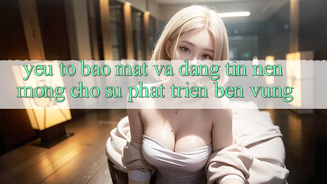 Yếu Tố Bảo Mật Và Đáng tin – Nền Móng Cho Sự Phát Triển Bền Vững Yếu Tố Bảo Mật Và Đáng tin – Nền Móng Cho Sự Phát Triển Bền Vững