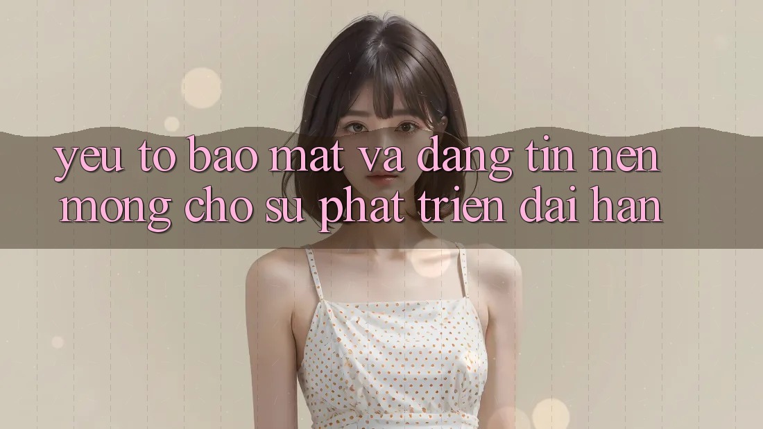 Yếu Tố Bảo Mật Và Đáng tin – Nền Móng Cho Sự Phát Triển Dài hạn Yếu Tố Bảo Mật Và Đáng tin – Nền Móng Cho Sự Phát Triển Dài hạn
