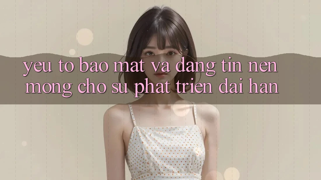 Yếu Tố Bảo Mật Và Đáng tin – Nền Móng Cho Sự Phát Triển Dài hạn Yếu Tố Bảo Mật Và Đáng tin – Nền Móng Cho Sự Phát Triển Dài hạn