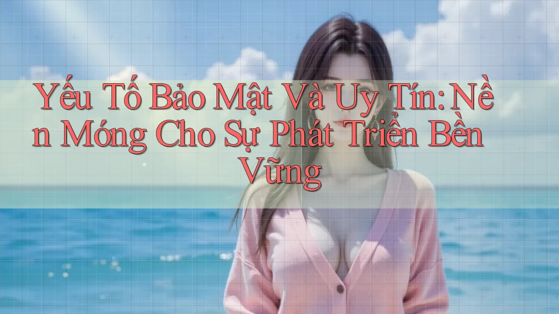 Yếu Tố Bảo Mật Và Uy Tín – Nền Móng Cho Sự Phát Triển Bền Vững Yếu Tố Bảo Mật Và Uy Tín – Nền Móng Cho Sự Phát Triển Bền Vững