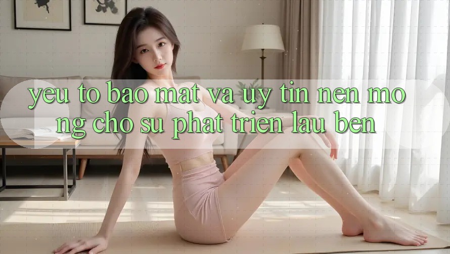 Yếu Tố Bảo Mật Và Uy Tín – Nền Móng Cho Sự Phát Triển Lâu bền