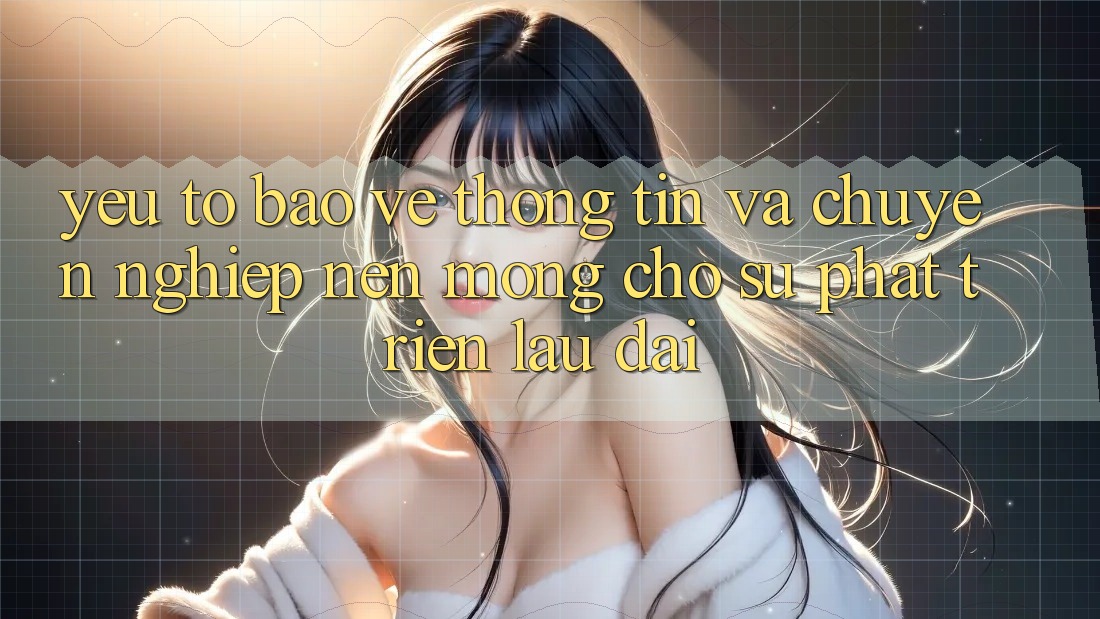 Yếu Tố Bảo vệ thông tin Và Chuyên nghiệp – Nền Móng Cho Sự Phát Triển Lâu dài Yếu Tố Bảo vệ thông tin Và Chuyên nghiệp – Nền Móng Cho Sự Phát Triển Lâu dài