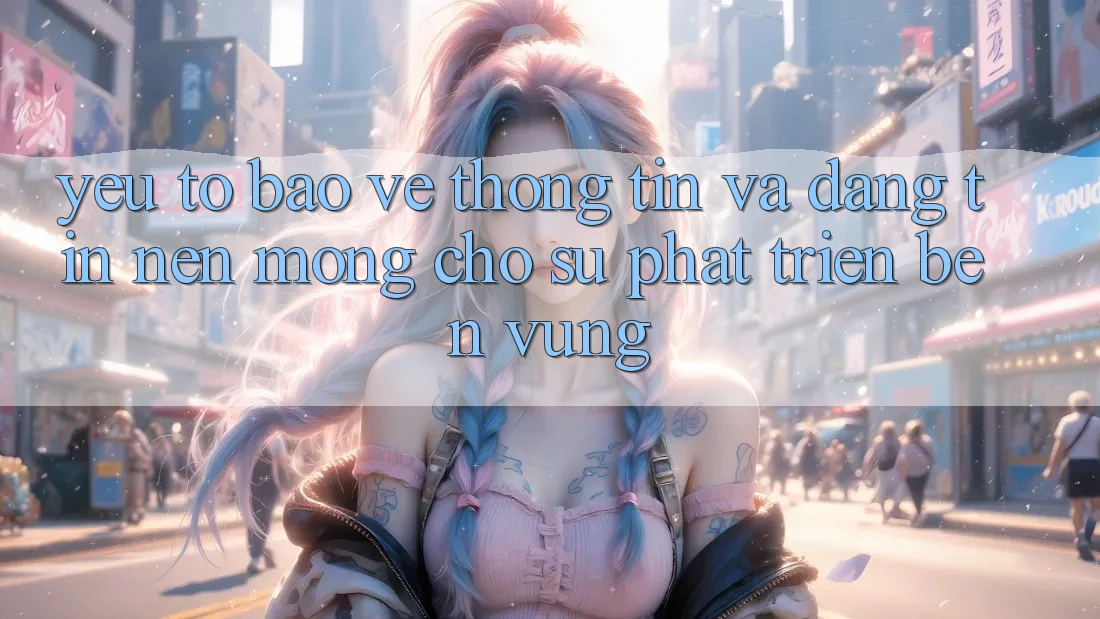 Yếu Tố Bảo vệ thông tin Và Đáng tin – Nền Móng Cho Sự Phát Triển Bền Vững
