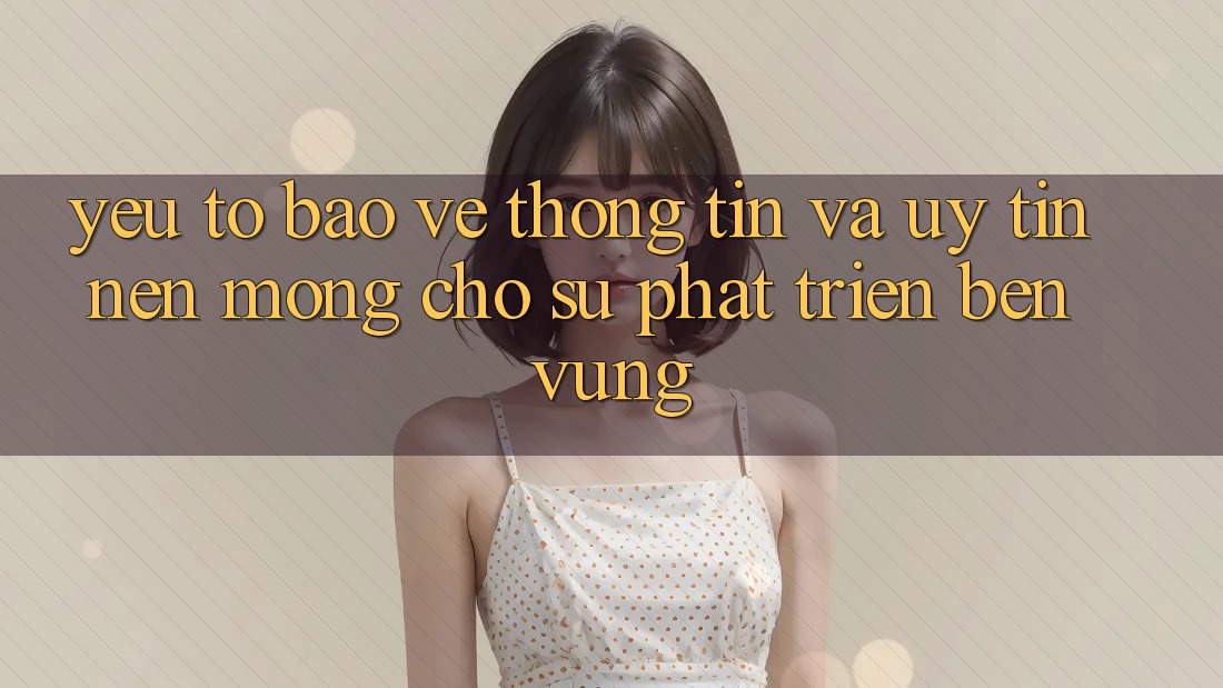 Yếu Tố Bảo vệ thông tin Và Uy Tín – Nền Móng Cho Sự Phát Triển Bền Vững