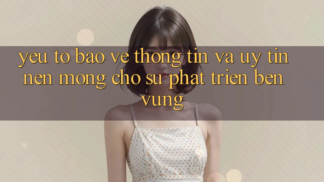 Yếu Tố Bảo vệ thông tin Và Uy Tín – Nền Móng Cho Sự Phát Triển Bền Vững