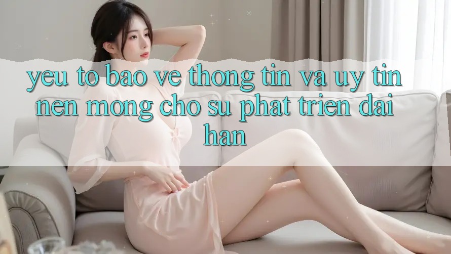Yếu Tố Bảo vệ thông tin Và Uy Tín – Nền Móng Cho Sự Phát Triển Dài hạn Yếu Tố Bảo vệ thông tin Và Uy Tín – Nền Móng Cho Sự Phát Triển Dài hạn