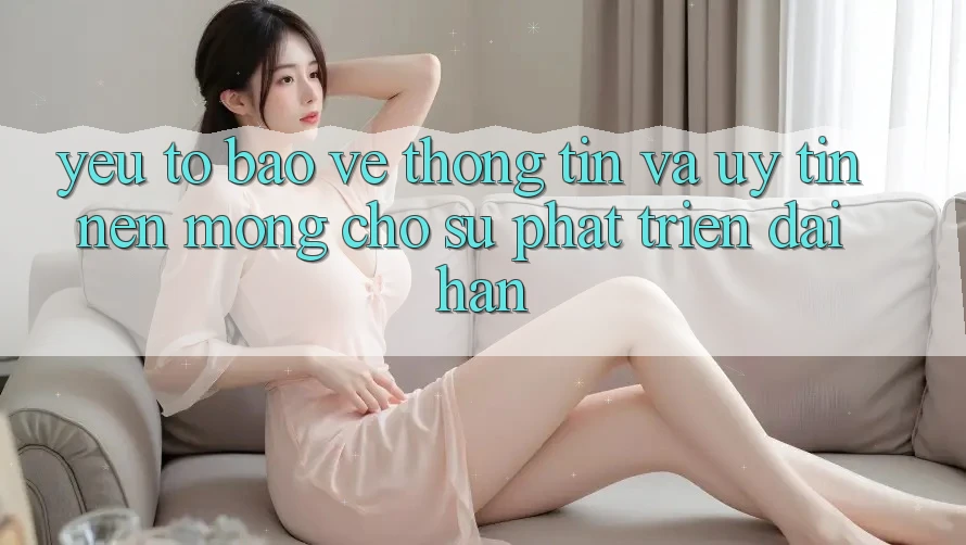 Yếu Tố Bảo vệ thông tin Và Uy Tín – Nền Móng Cho Sự Phát Triển Dài hạn
