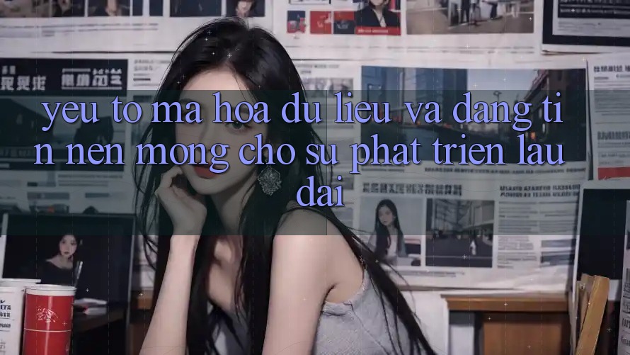 Yếu Tố Mã hóa dữ liệu Và Đáng tin – Nền Móng Cho Sự Phát Triển Lâu dài Yếu Tố Mã hóa dữ liệu Và Đáng tin – Nền Móng Cho Sự Phát Triển Lâu dài
